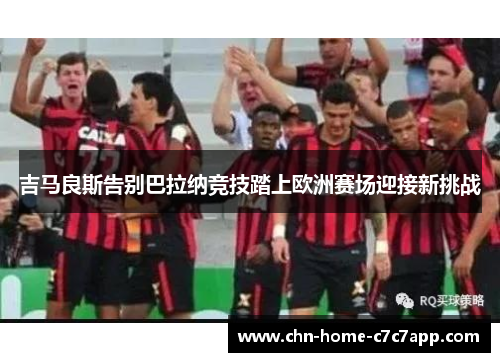 吉马良斯告别巴拉纳竞技踏上欧洲赛场迎接新挑战