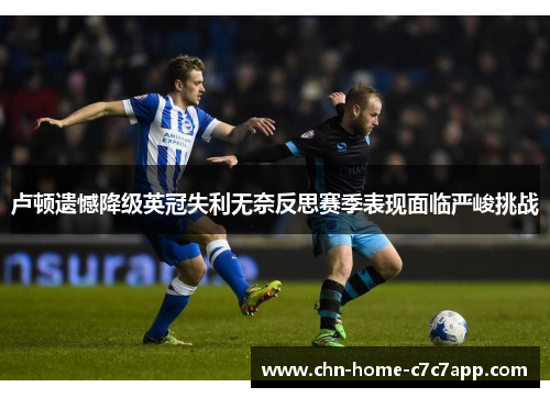 卢顿遗憾降级英冠失利无奈反思赛季表现面临严峻挑战 卢顿遗憾降级英冠失利无奈反思赛季表现面临严峻挑战