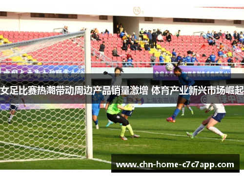 女足比赛热潮带动周边产品销量激增 体育产业新兴市场崛起