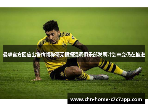 曼联官方回应出售传闻称毫无根据强调俱乐部发展计划未变仍在推进 曼联官方回应出售传闻称毫无根据强调俱乐部发展计划未变仍在推进