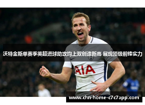 沃特金斯单赛季英超进球助攻均上双创造新高 展现顶级前锋实力 沃特金斯单赛季英超进球助攻均上双创造新高 展现顶级前锋实力