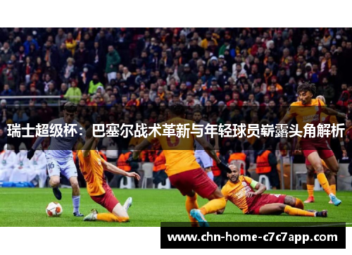 瑞士超级杯:巴塞尔战术革新与年轻球员崭露头角解析 瑞士超级杯:巴塞尔战术革新与年轻球员崭露头角解析