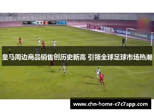 皇马周边商品销售创历史新高 引领全球足球市场热潮