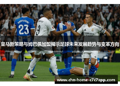 皇马新策略与姆巴佩加盟揭示足球未来发展趋势与变革方向