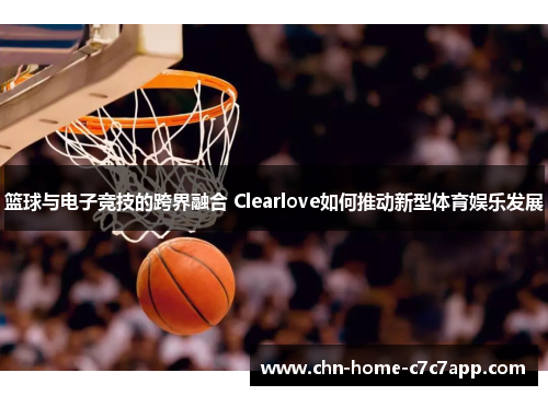 篮球与电子竞技的跨界融合 Clearlove如何推动新型体育娱乐发展