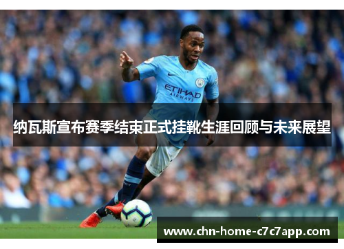 纳瓦斯宣布赛季结束正式挂靴生涯回顾与未来展望