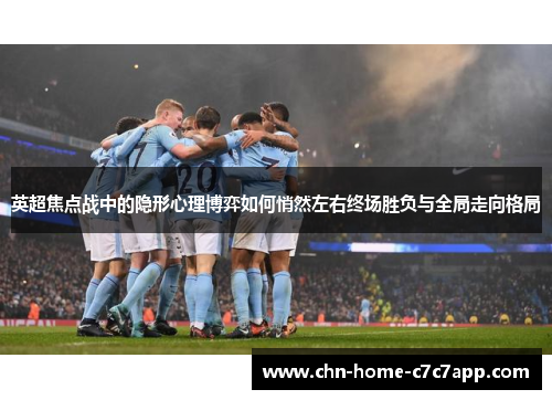 英超焦点战中的隐形心理博弈如何悄然左右终场胜负与全局走向格局