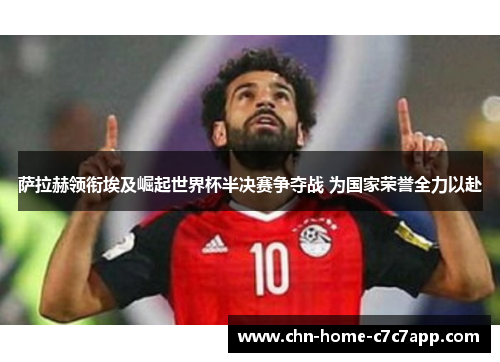 萨拉赫领衔埃及崛起世界杯半决赛争夺战 为国家荣誉全力以赴