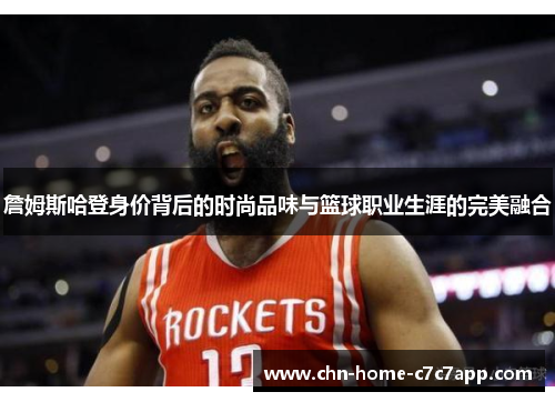 詹姆斯哈登身价背后的时尚品味与篮球职业生涯的完美融合 詹姆斯哈登身价背后的时尚品味与篮球职业生涯的完美融合
