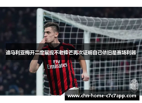 迪马利亚梅开二度展现不老锋芒再次证明自己依旧是赛场利器