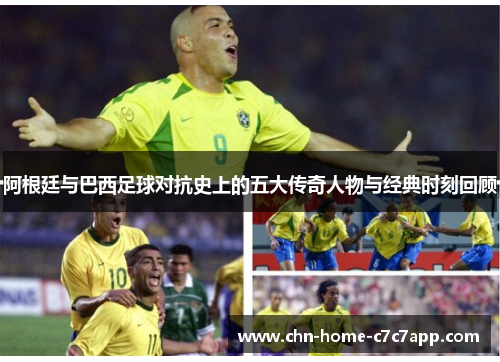 阿根廷与巴西足球对抗史上的五大传奇人物与经典时刻回顾